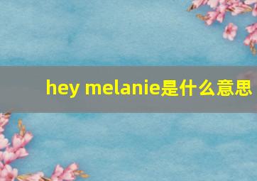 hey melanie是什么意思